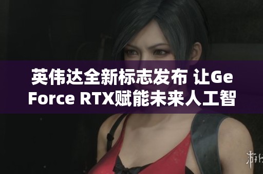 英伟达全新标志发布 让GeForce RTX赋能未来人工智能