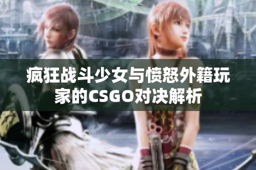 疯狂战斗少女与愤怒外籍玩家的CSGO对决解析