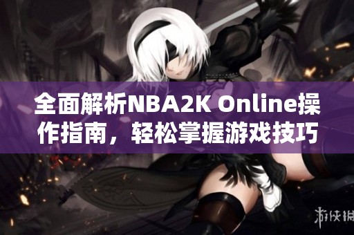 全面解析NBA2K Online操作指南，轻松掌握游戏技巧与玩法