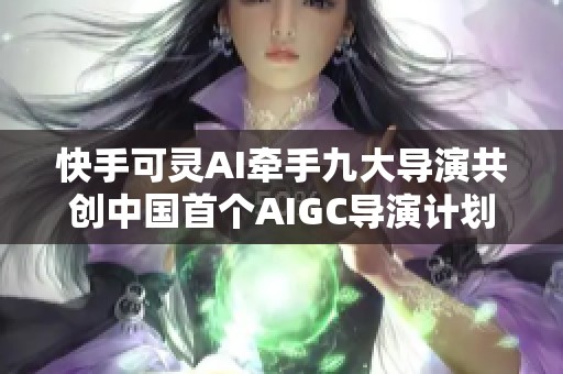 快手可灵AI牵手九大导演共创中国首个AIGC导演计划