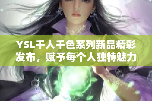 YSL千人千色系列新品精彩发布，赋予每个人独特魅力