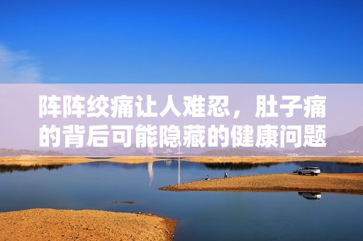 阵阵绞痛让人难忍，肚子痛的背后可能隐藏的健康问题探讨