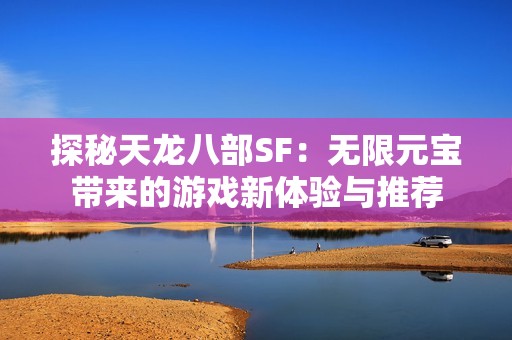 探秘天龙八部SF：无限元宝带来的游戏新体验与推荐