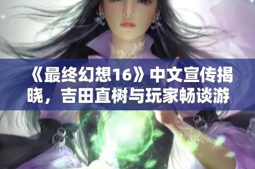 《最终幻想16》中文宣传揭晓，吉田直树与玩家畅谈游戏亮点