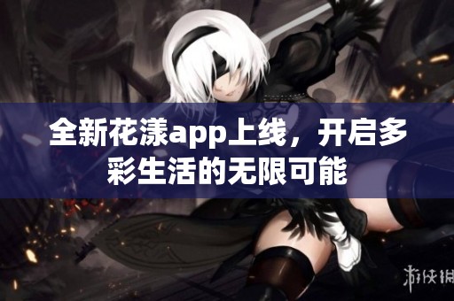 全新花漾app上线，开启多彩生活的无限可能