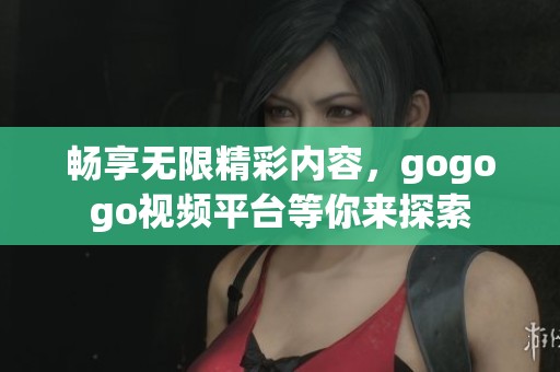 畅享无限精彩内容，gogogo视频平台等你来探索