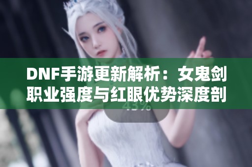 DNF手游更新解析：女鬼剑职业强度与红眼优势深度剖析