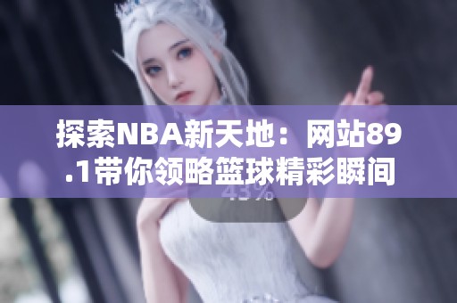 探索NBA新天地：网站89.1带你领略篮球精彩瞬间