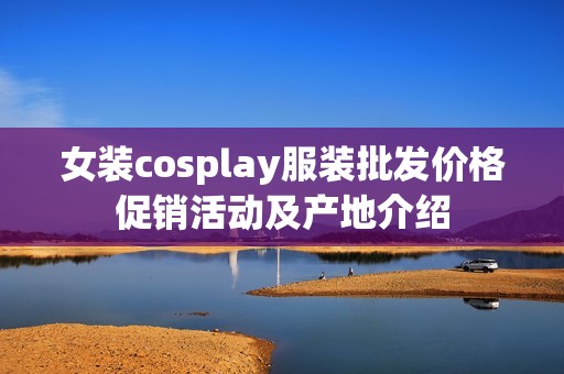 女装cosplay服装批发价格促销活动及产地介绍