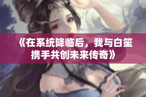 《在系统降临后，我与白笙携手共创未来传奇》