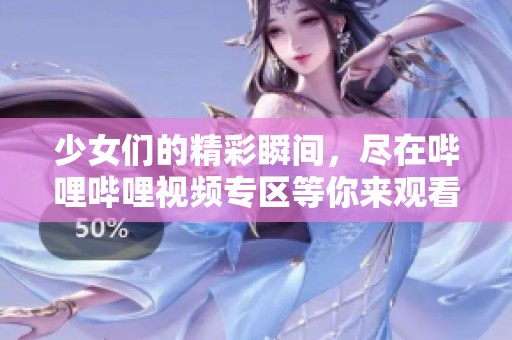 少女们的精彩瞬间，尽在哔哩哔哩视频专区等你来观看