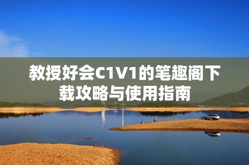 教授好会C1V1的笔趣阁下载攻略与使用指南