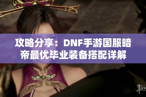 攻略分享：DNF手游国服暗帝最优毕业装备搭配详解