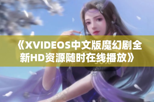 《XVIDEOS中文版魔幻剧全新HD资源随时在线播放》