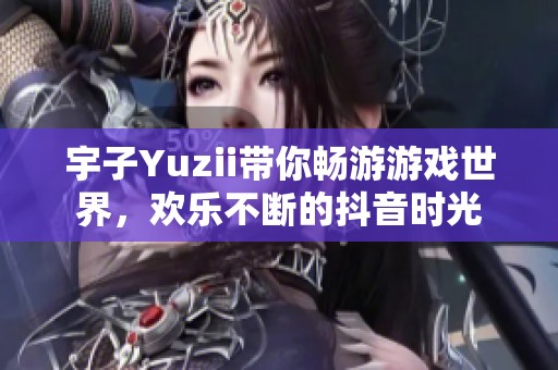 宇子Yuzii带你畅游游戏世界，欢乐不断的抖音时光