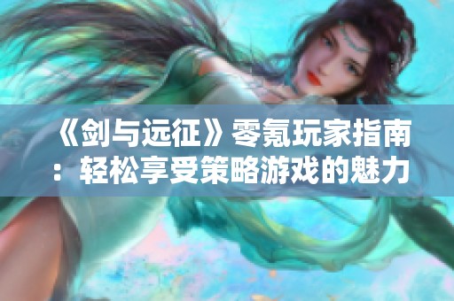 《剑与远征》零氪玩家指南：轻松享受策略游戏的魅力与乐趣