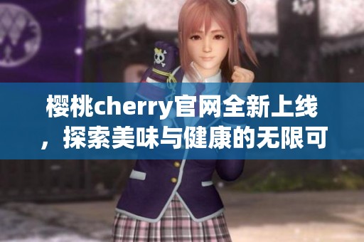 樱桃cherry官网全新上线，探索美味与健康的无限可能