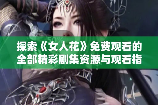 探索《女人花》免费观看的全部精彩剧集资源与观看指南