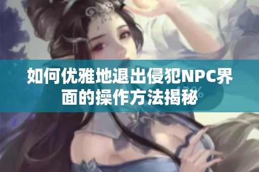 如何优雅地退出侵犯NPC界面的操作方法揭秘