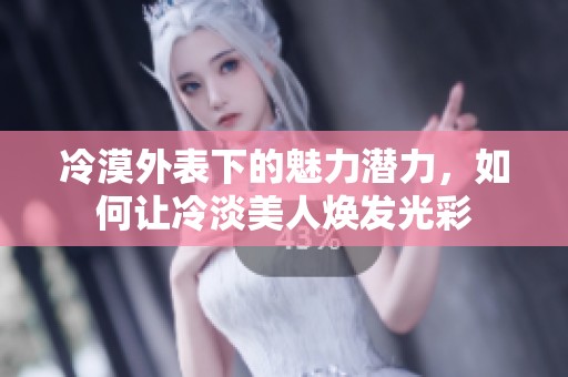 冷漠外表下的魅力潜力，如何让冷淡美人焕发光彩