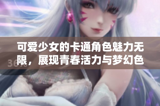 可爱少女的卡通角色魅力无限，展现青春活力与梦幻色彩