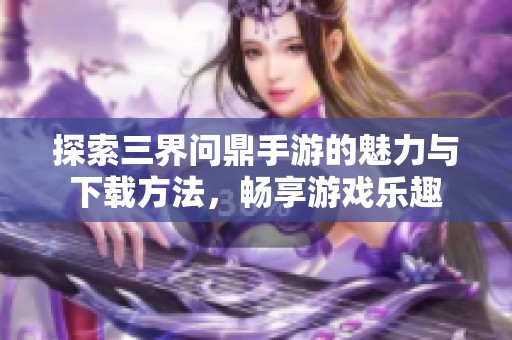 探索三界问鼎手游的魅力与下载方法，畅享游戏乐趣