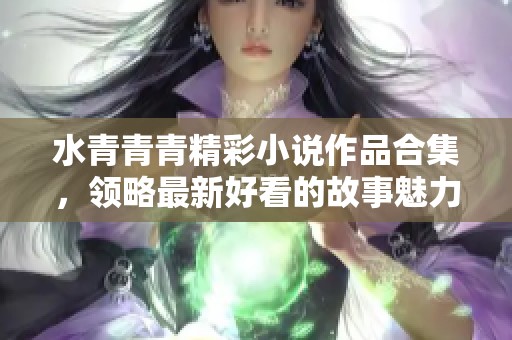 水青青青精彩小说作品合集，领略最新好看的故事魅力