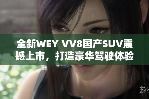 全新WEY VV8国产SUV震撼上市，打造豪华驾驶体验