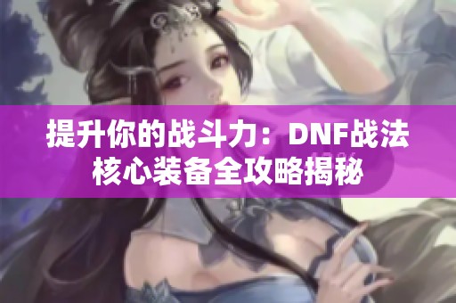 提升你的战斗力：DNF战法核心装备全攻略揭秘