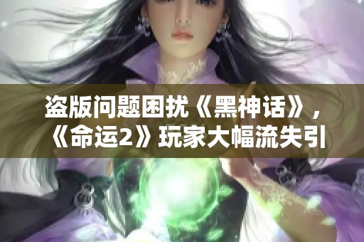 盗版问题困扰《黑神话》，《命运2》玩家大幅流失引关注