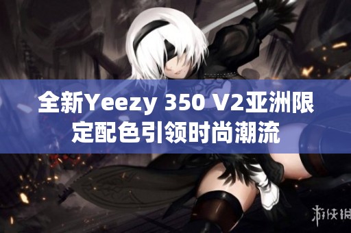 全新Yeezy 350 V2亚洲限定配色引领时尚潮流