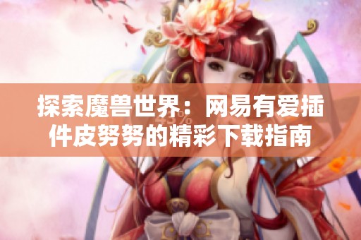 探索魔兽世界：网易有爱插件皮努努的精彩下载指南