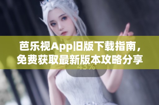 芭乐视App旧版下载指南，免费获取最新版本攻略分享