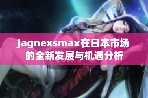 Jagnexsmax在日本市场的全新发展与机遇分析