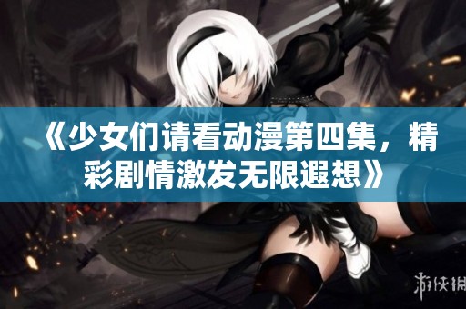 《少女们请看动漫第四集，精彩剧情激发无限遐想》