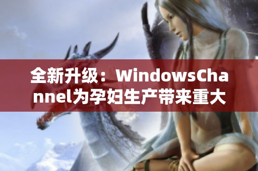 全新升级：WindowsChannel为孕妇生产带来重大更新信息