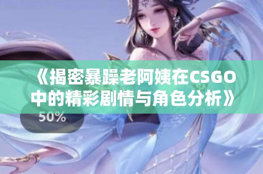 《揭密暴躁老阿姨在CSGO中的精彩剧情与角色分析》