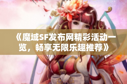 《魔域SF发布网精彩活动一览，畅享无限乐趣推荐》