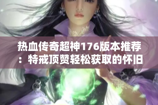 热血传奇超神176版本推荐：特戒顶赞轻松获取的怀旧福利体验