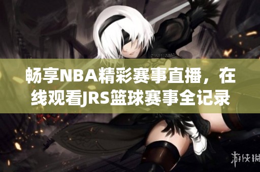 畅享NBA精彩赛事直播，在线观看JRS篮球赛事全记录