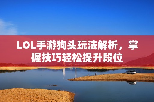 LOL手游狗头玩法解析，掌握技巧轻松提升段位