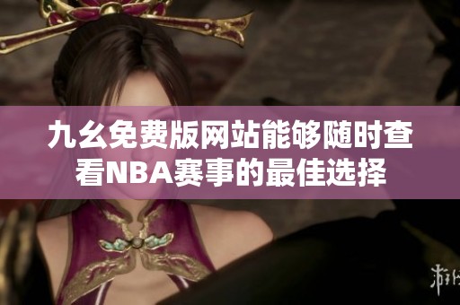 九幺免费版网站能够随时查看NBA赛事的最佳选择