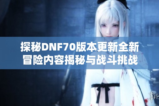 探秘DNF70版本更新全新冒险内容揭秘与战斗挑战