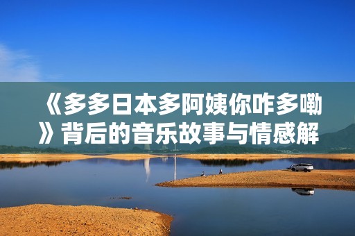 《多多日本多阿姨你咋多嘞》背后的音乐故事与情感解析