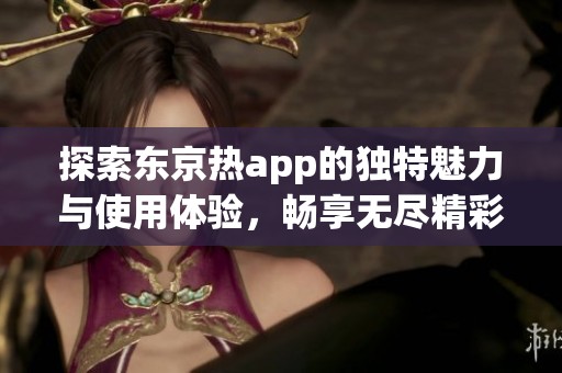 探索东京热app的独特魅力与使用体验，畅享无尽精彩