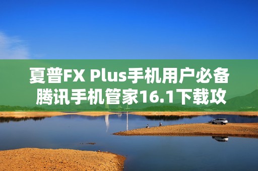 夏普FX Plus手机用户必备 腾讯手机管家16.1下载攻略分享