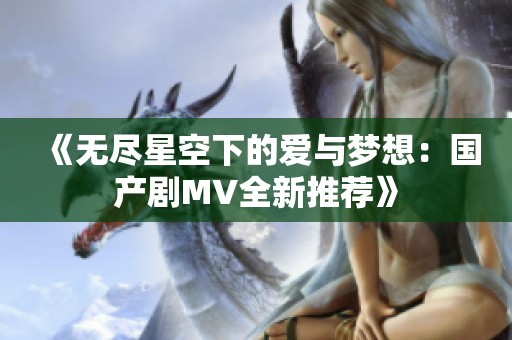 《无尽星空下的爱与梦想：国产剧MV全新推荐》