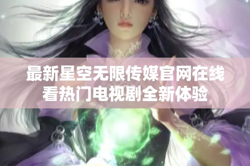 最新星空无限传媒官网在线看热门电视剧全新体验