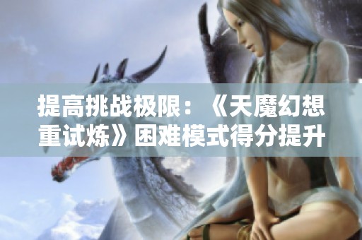 提高挑战极限：《天魔幻想重试炼》困难模式得分提升全攻略