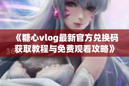 《糖心vlog最新官方兑换码获取教程与免费观看攻略》